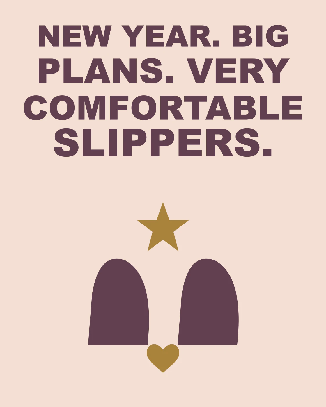 NEW YEAR. BIG PLANS. VERY COMFORTABLE SLIPPERS.