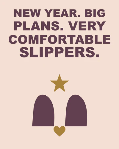 NEW YEAR. BIG PLANS. VERY COMFORTABLE SLIPPERS.