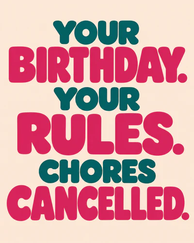 YOUR BIRTHDAY. YOUR RULES. CHORES CANCELLED.