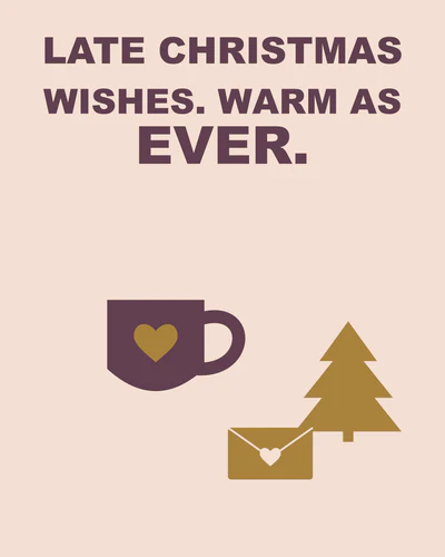 LATE CHRISTMAS WISHES. WARM AS EVER.