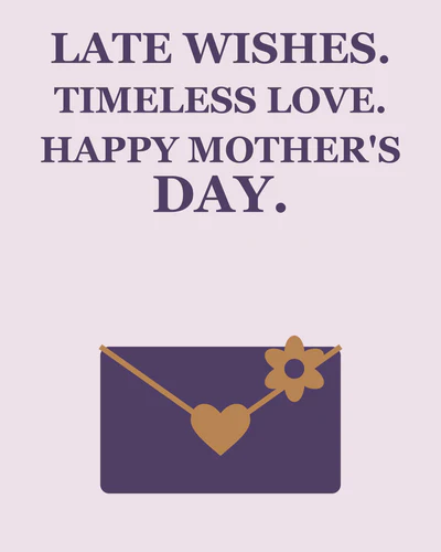 LATE WISHES. TIMELESS LOVE. HAPPY MOTHER'S DAY.