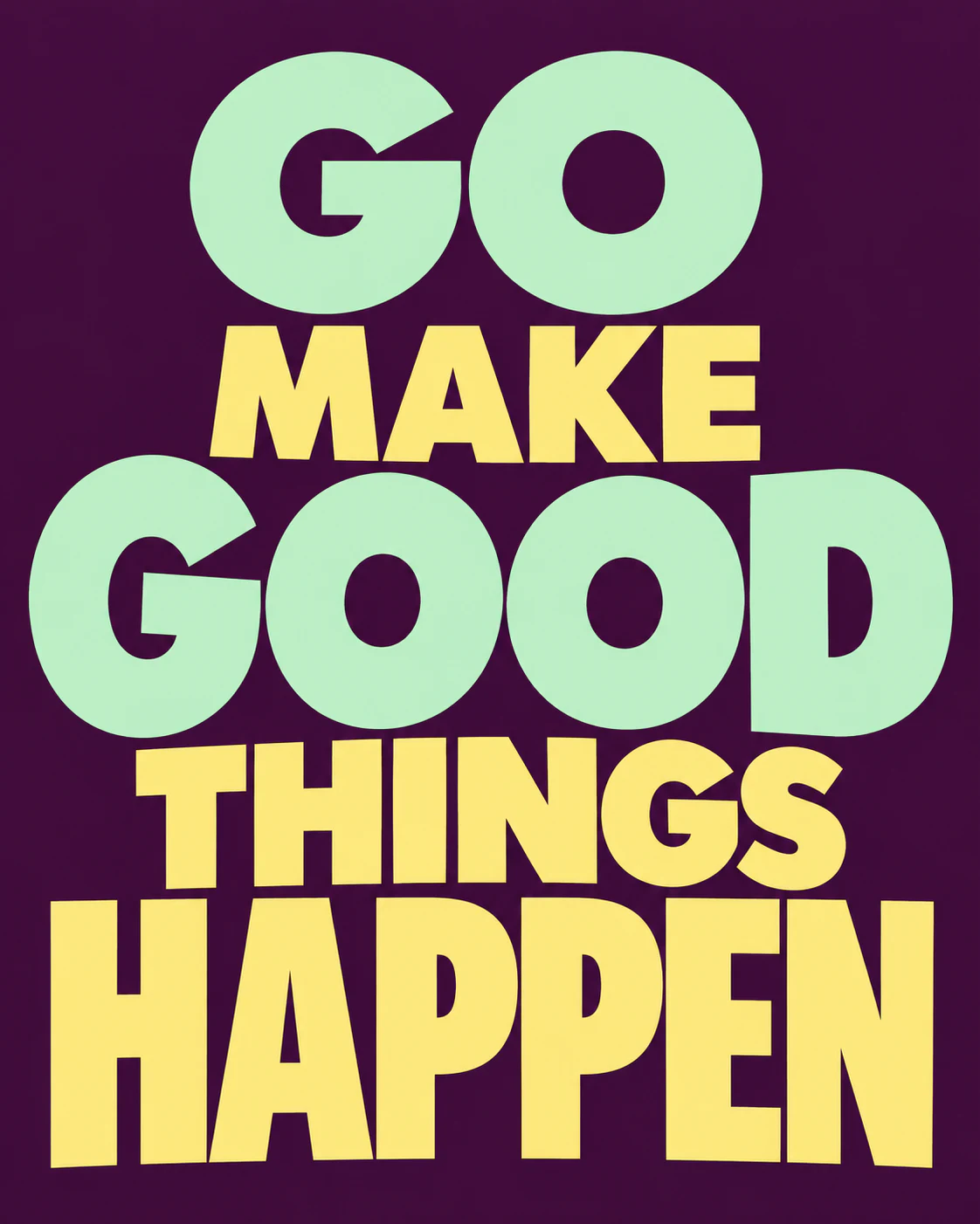 GO MAKE GOOD THINGS HAPPEN