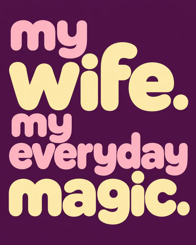 MY WIFE. MY EVERYDAY MAGIC.