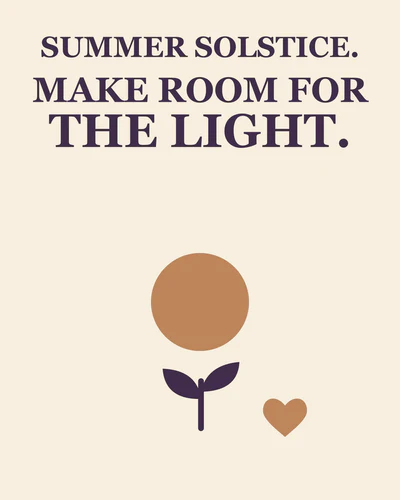 SUMMER SOLSTICE. MAKE ROOM FOR THE LIGHT.