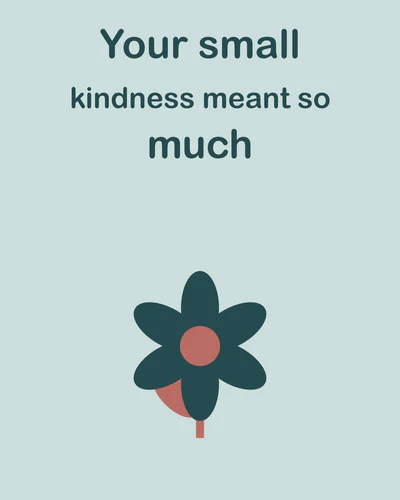 Your small kindness meant so much