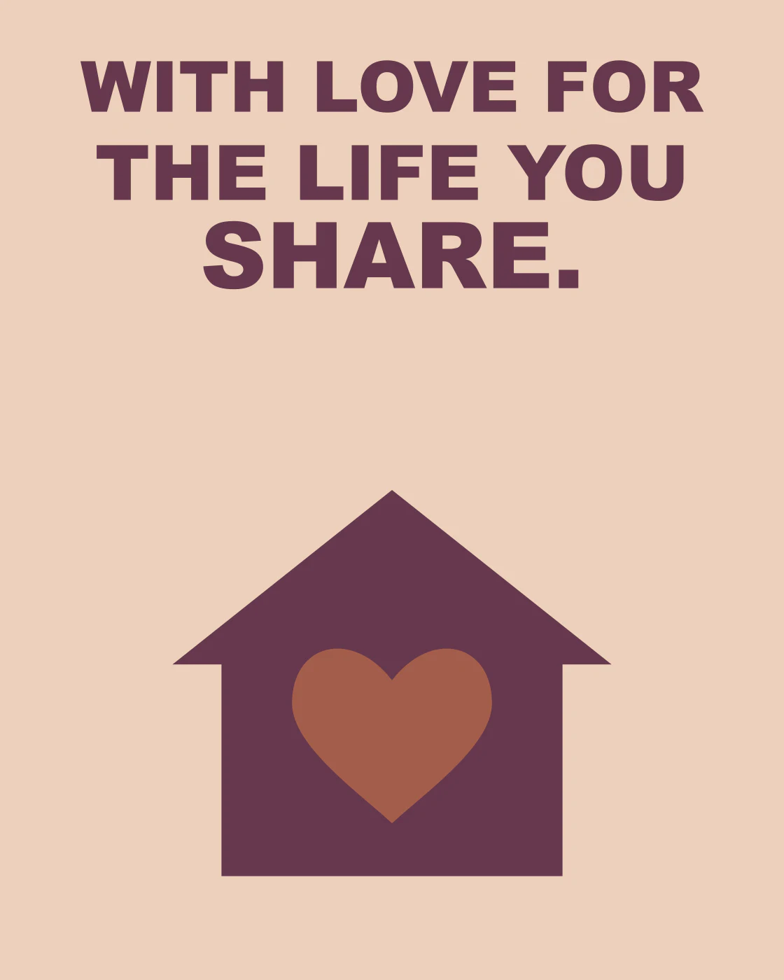WITH LOVE FOR THE LIFE YOU SHARE.