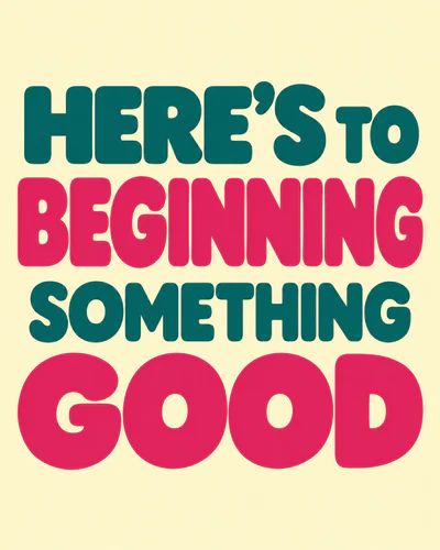 HERE’S TO BEGINNING SOMETHING GOOD