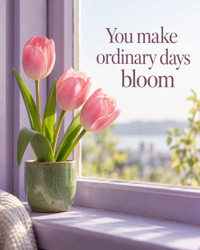 You make ordinary days bloom