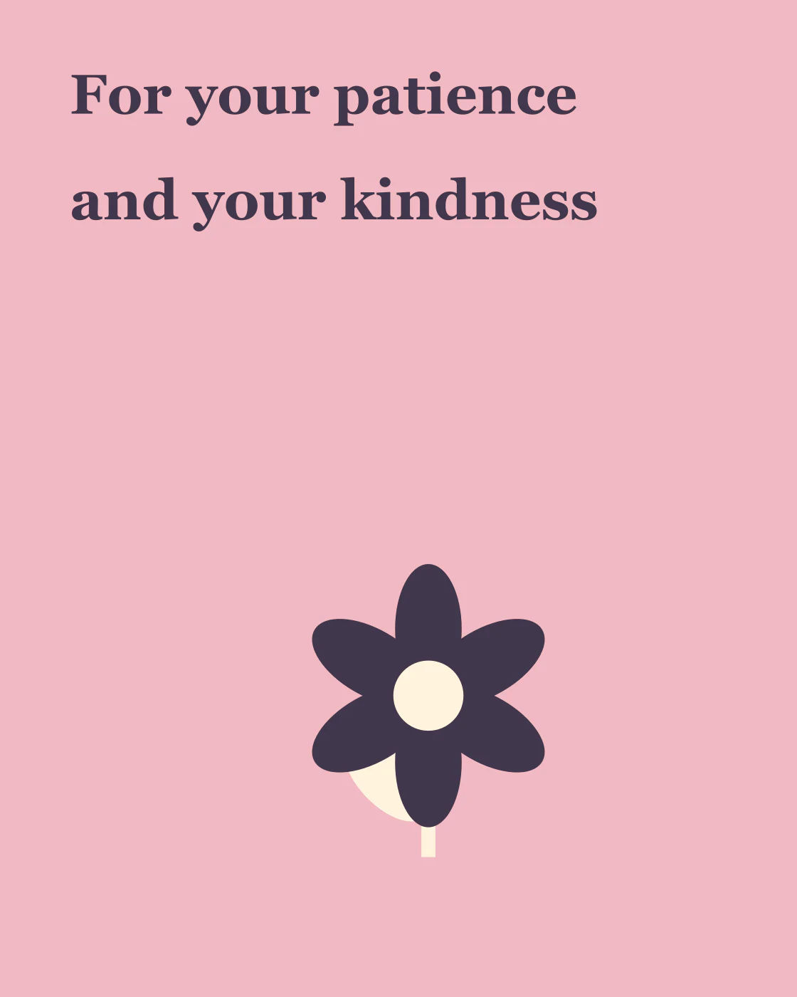 For your patience and your kindness
