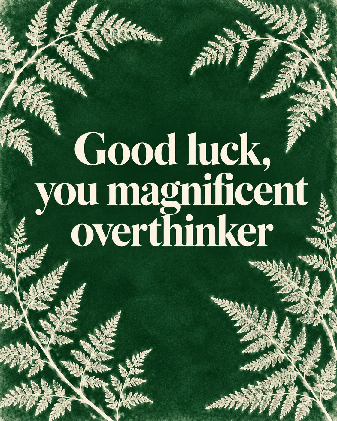Good luck, you magnificent overthinker
