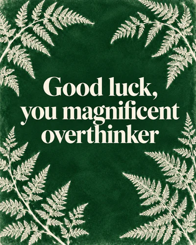 Good luck, you magnificent overthinker