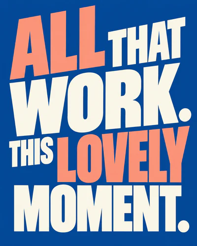 ALL THAT WORK. THIS LOVELY MOMENT.