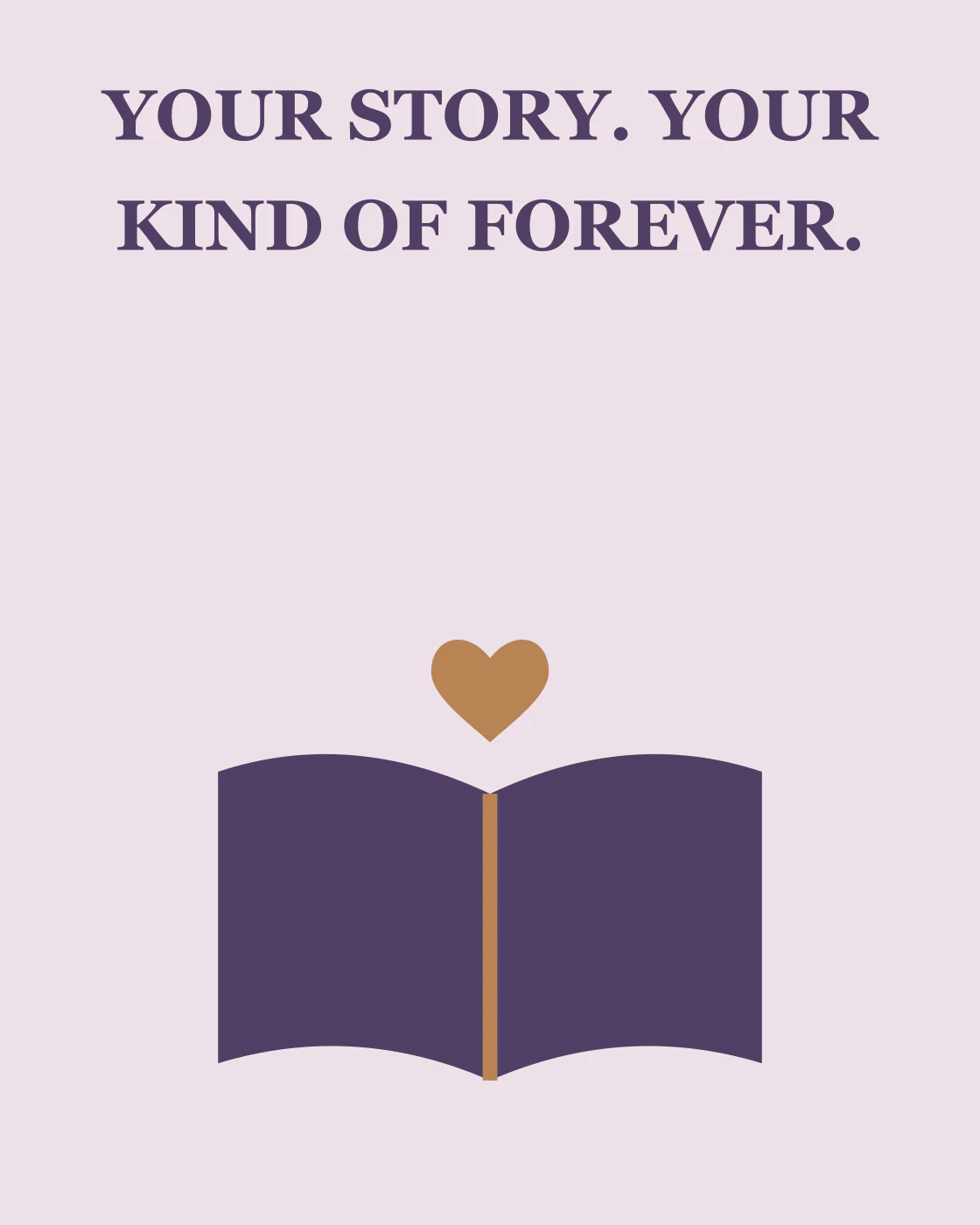 YOUR STORY. YOUR KIND OF FOREVER.
