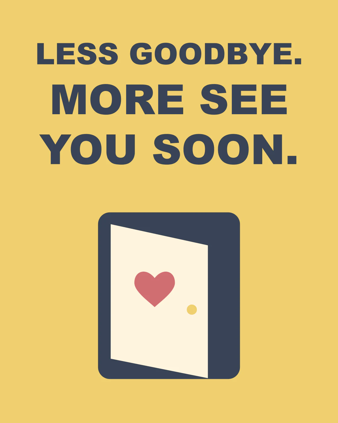 LESS GOODBYE. MORE SEE YOU SOON.