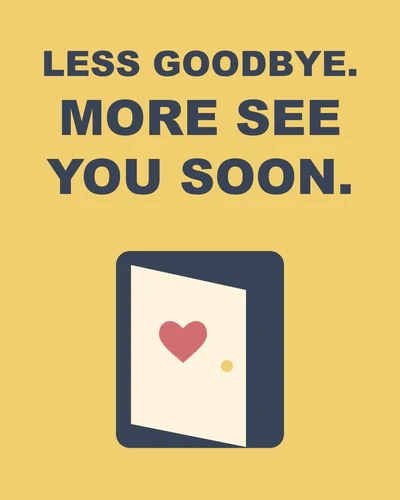 LESS GOODBYE. MORE SEE YOU SOON.