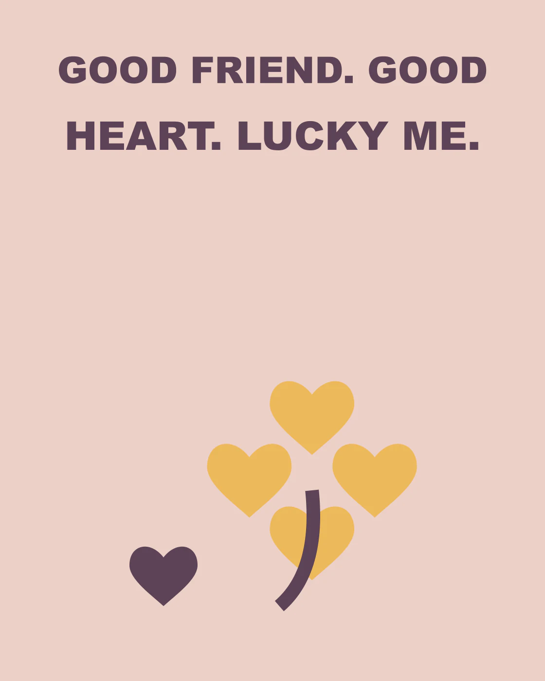 GOOD FRIEND. GOOD HEART. LUCKY ME.