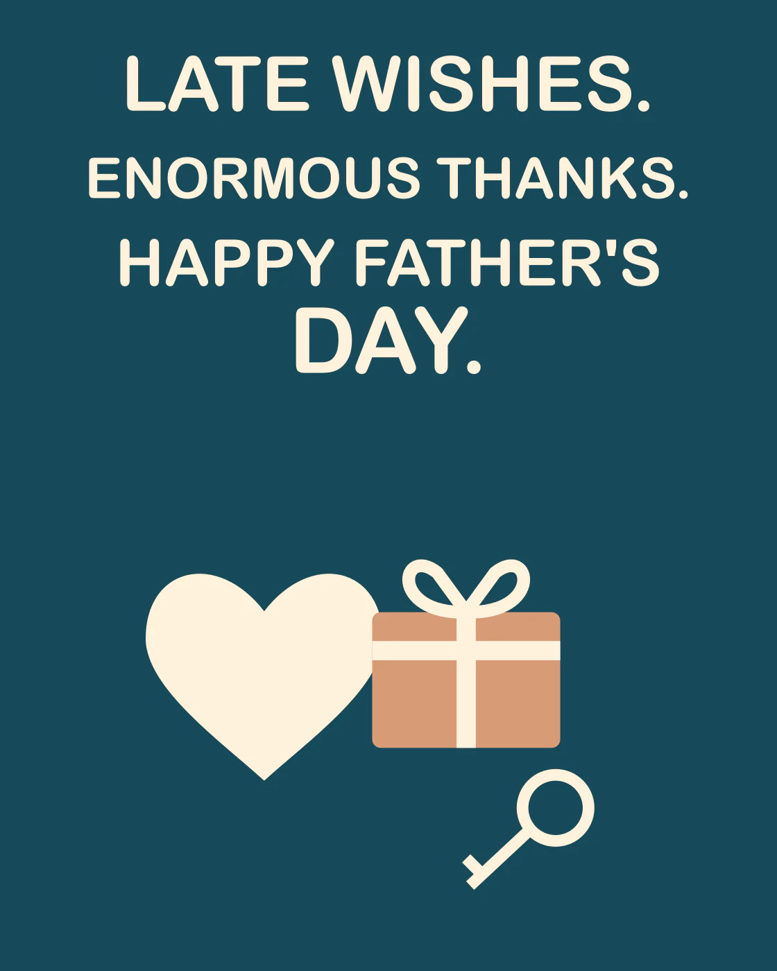 LATE WISHES. ENORMOUS THANKS. HAPPY FATHER'S DAY.