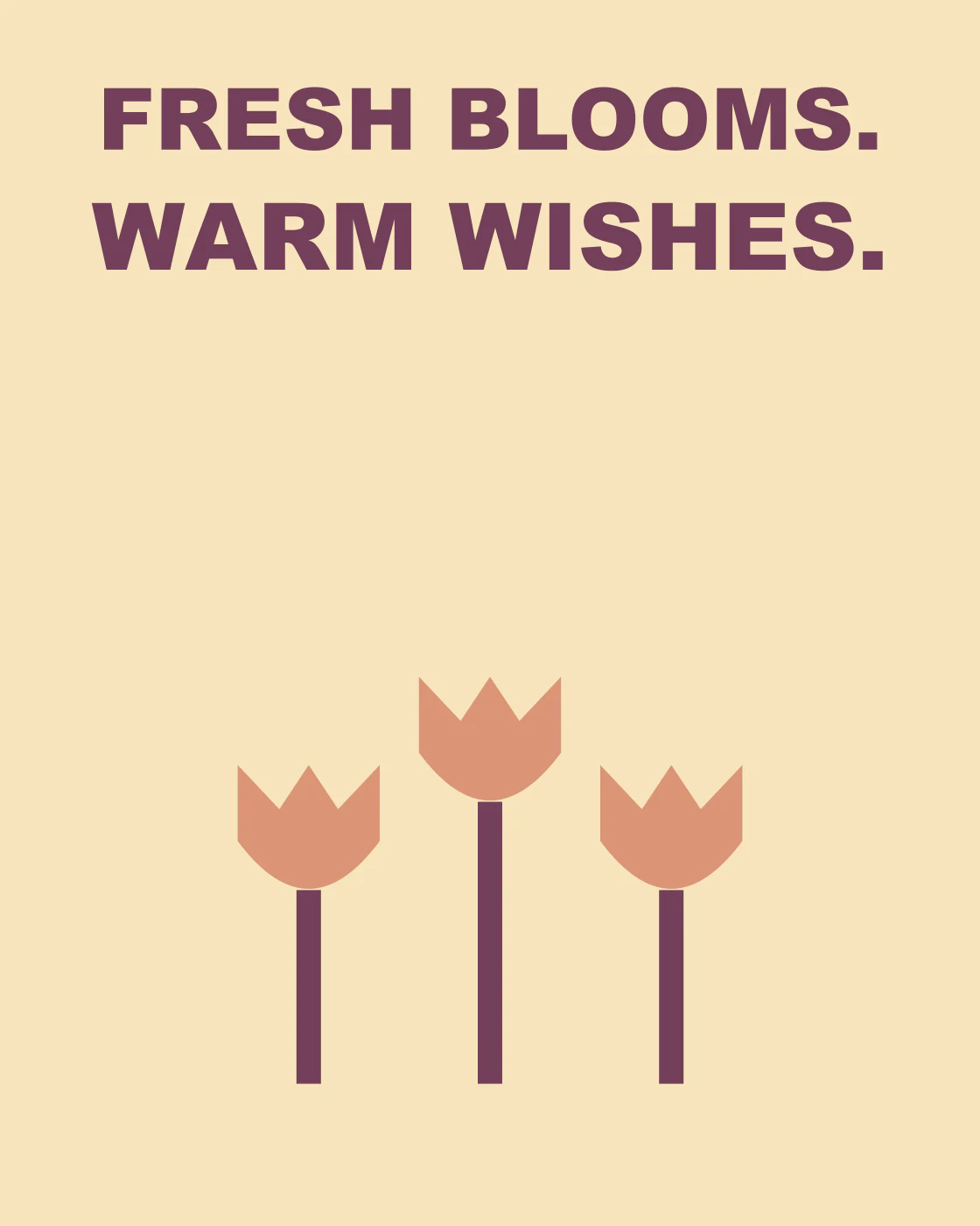 FRESH BLOOMS. WARM WISHES.