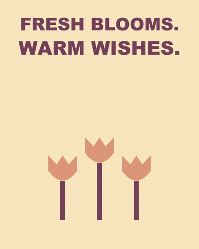 FRESH BLOOMS. WARM WISHES.