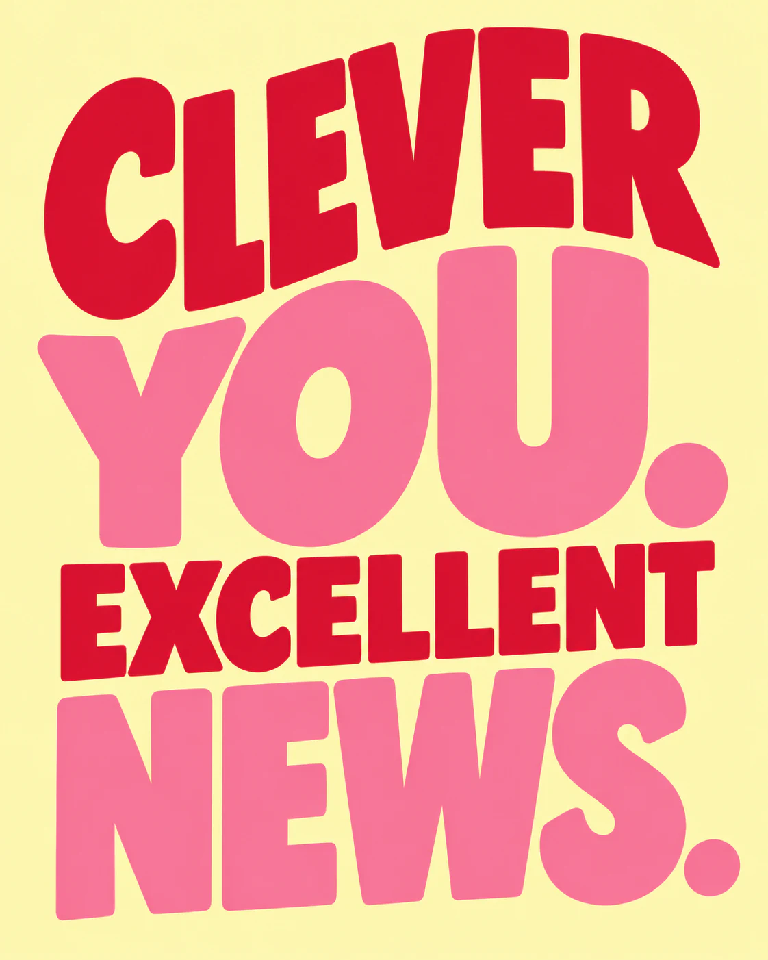 CLEVER YOU. EXCELLENT NEWS.