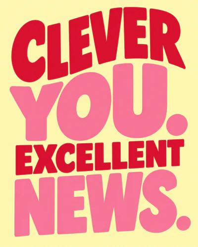 CLEVER YOU. EXCELLENT NEWS.
