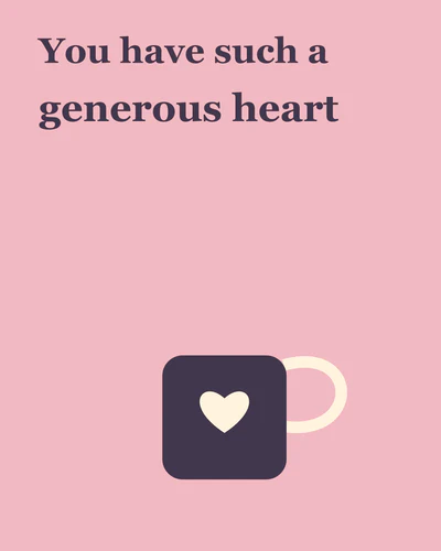 You have such a generous heart