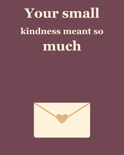 Your small kindness meant so much