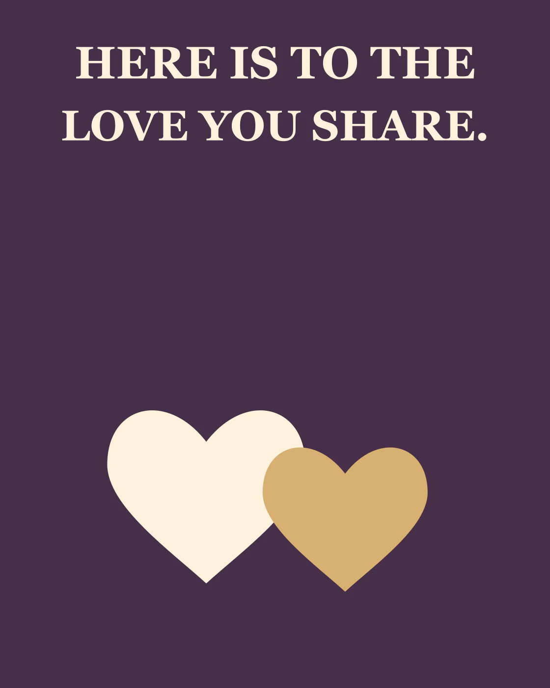 HERE IS TO THE LOVE YOU SHARE.