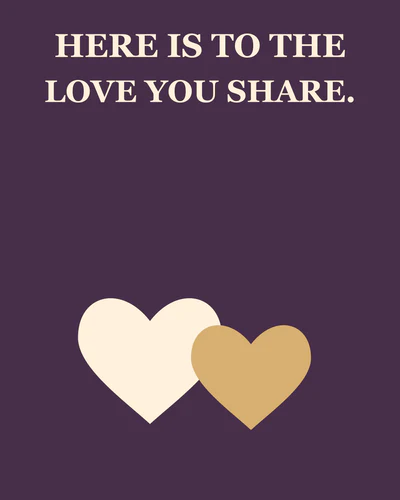 HERE IS TO THE LOVE YOU SHARE.