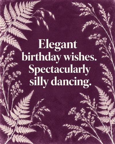 Elegant birthday wishes. Spectacularly silly dancing.