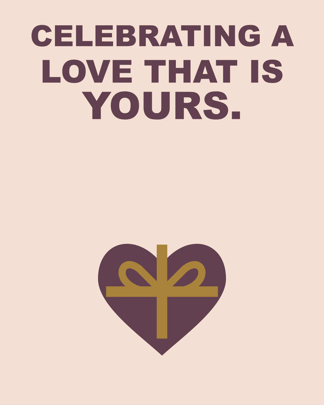 CELEBRATING A LOVE THAT IS YOURS.