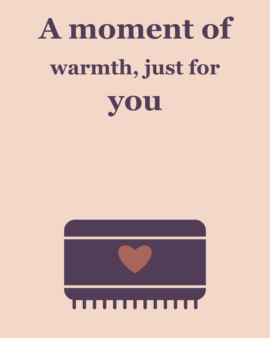 A moment of warmth, just for you