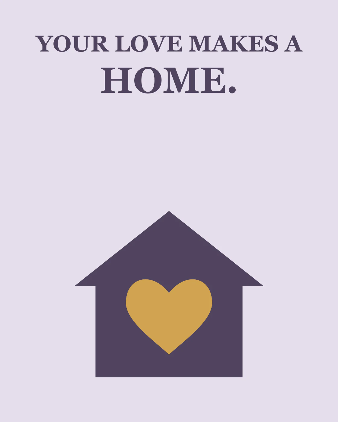 YOUR LOVE MAKES A HOME.
