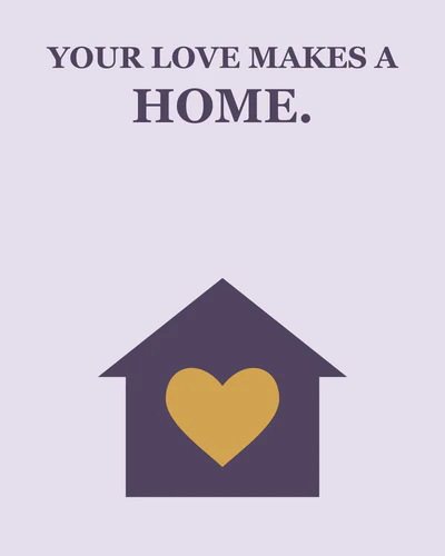 YOUR LOVE MAKES A HOME.