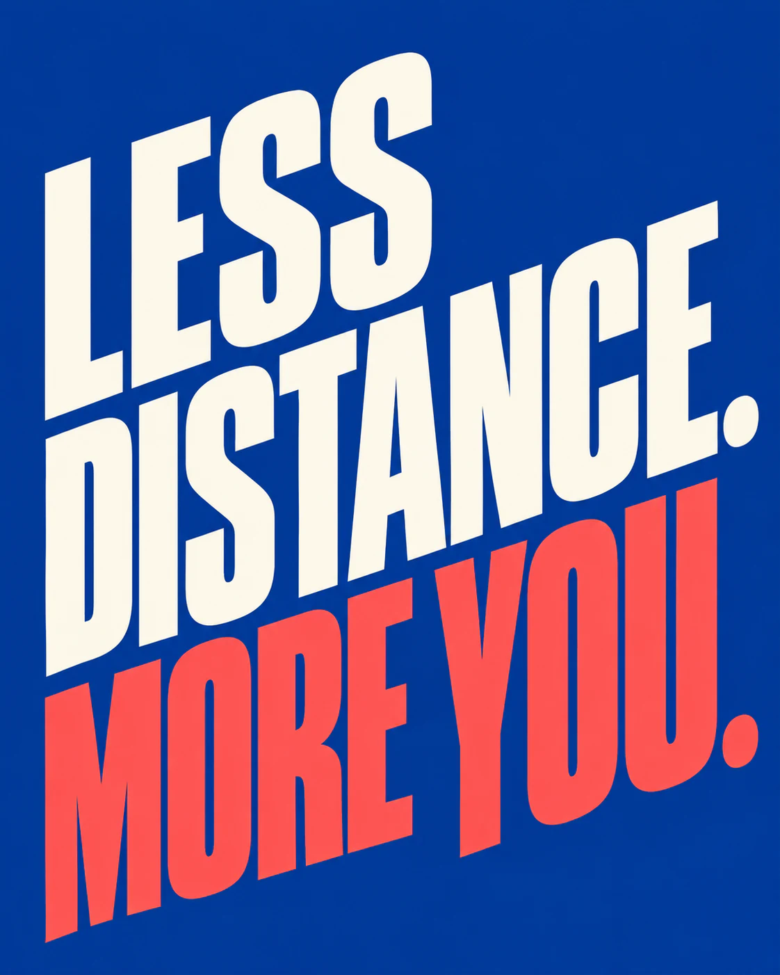 LESS DISTANCE. MORE YOU.