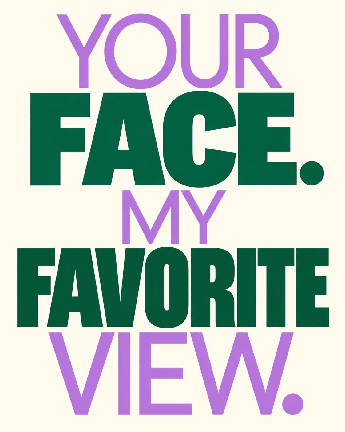 YOUR FACE. MY FAVORITE VIEW.